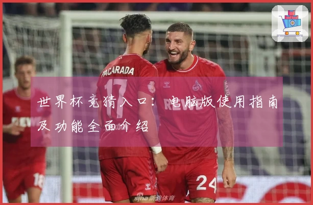 世界杯竞猜入口：电脑版使用指南及功能全面介绍