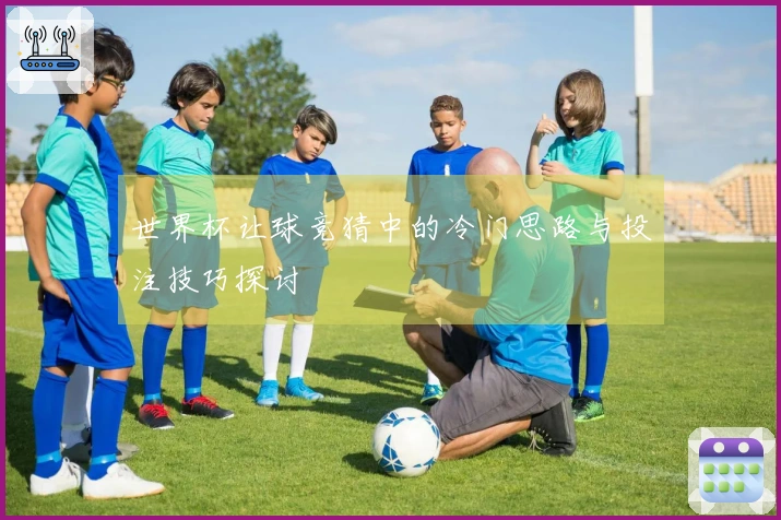 世界杯让球竞猜中的冷门思路与投注技巧探讨