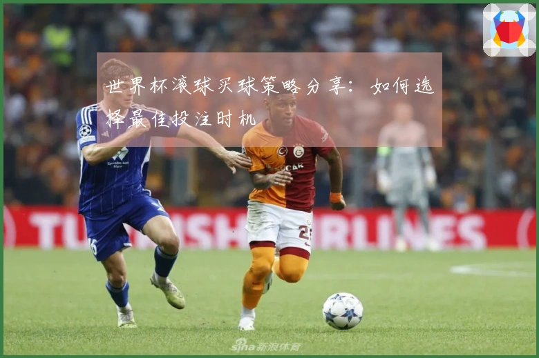 世界杯滚球买球策略分享：如何选择最佳投注时机