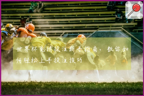 世界杯竞猜投注新手指南，教你如何轻松上手投注技巧