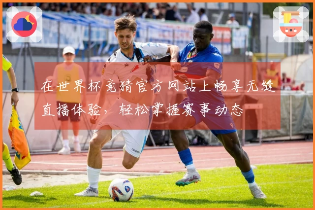 在世界杯竞猜官方网站上畅享无缝直播体验，轻松掌握赛事动态