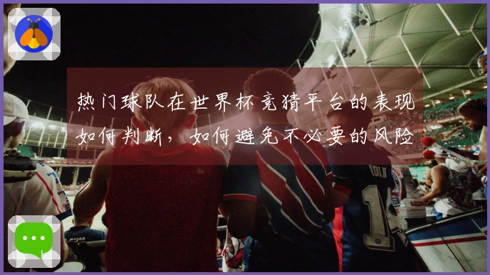 热门球队在世界杯竞猜平台的表现如何判断，如何避免不必要的风险