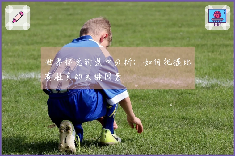 世界杯竞猜盘口分析：如何把握比赛胜负的关键因素