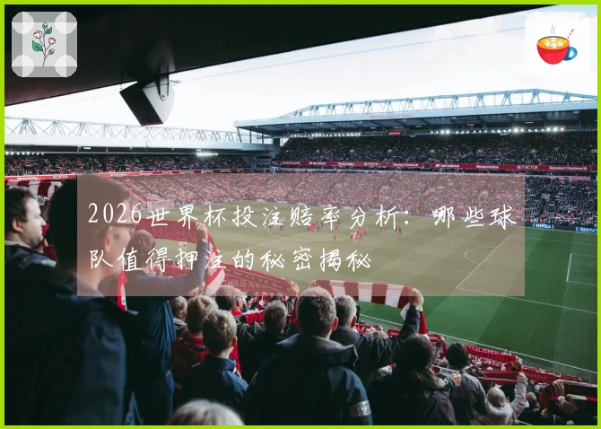 2026世界杯投注赔率分析：哪些球队值得押注的秘密揭秘