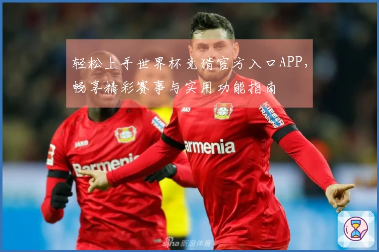 轻松上手世界杯竞猜官方入口APP，畅享精彩赛事与实用功能指南
