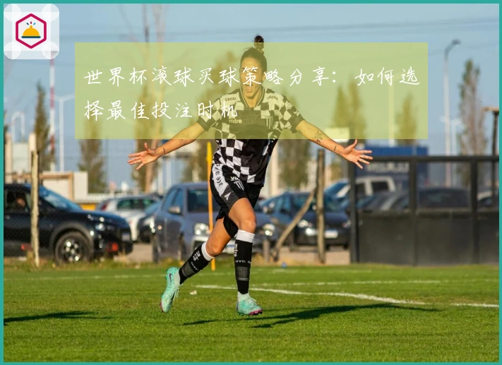 世界杯滚球买球策略分享：如何选择最佳投注时机