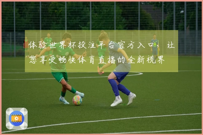 体验世界杯投注平台官方入口，让您享受畅快体育直播的全新视界