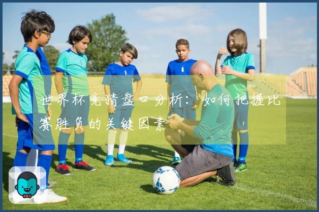 世界杯竞猜盘口分析：如何把握比赛胜负的关键因素