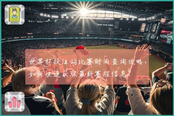 世界杯投注站比赛时间查询攻略，如何快速获取最新赛程信息？