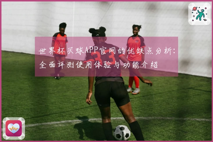 世界杯买球APP官网的优缺点分析：全面评测使用体验与功能介绍