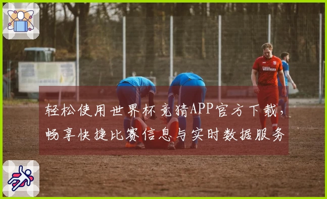 轻松使用世界杯竞猜APP官方下载，畅享快捷比赛信息与实时数据服务
