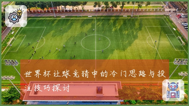 世界杯让球竞猜中的冷门思路与投注技巧探讨