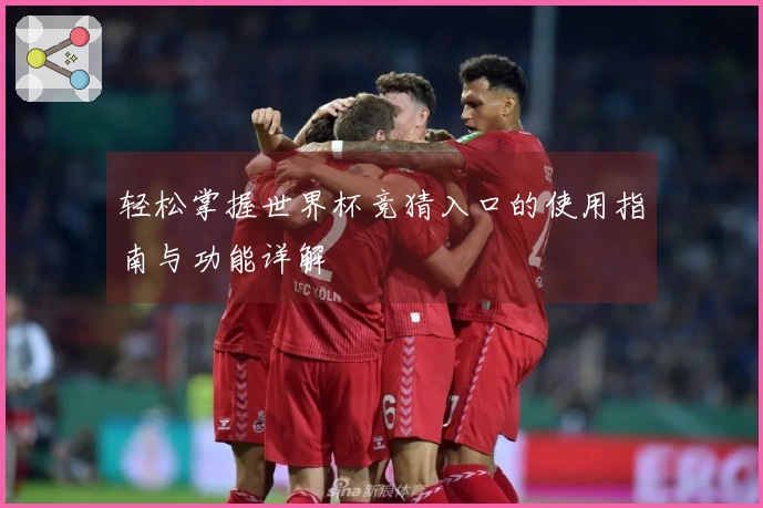 轻松掌握世界杯竞猜入口的使用指南与功能详解