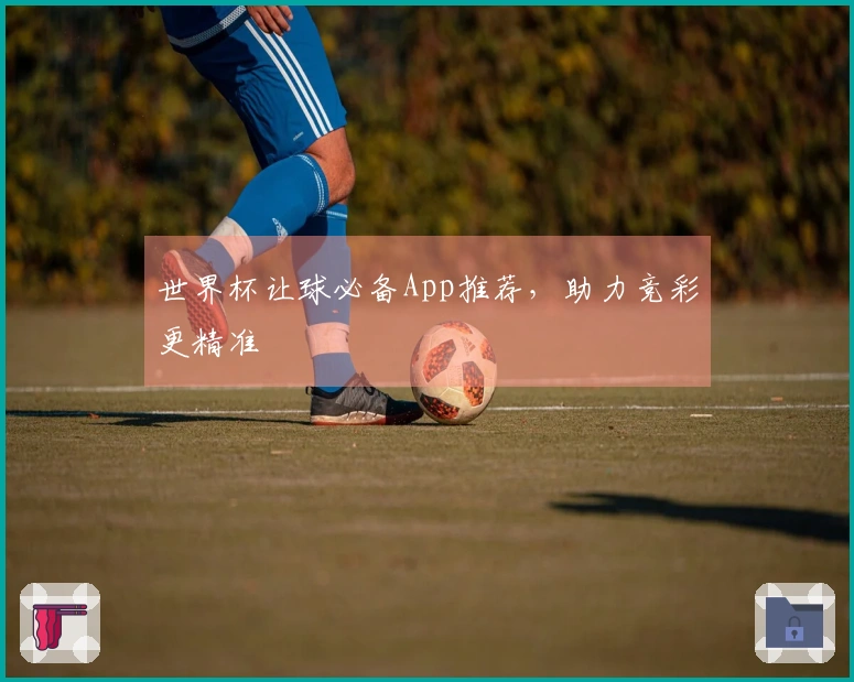 世界杯让球必备App推荐，助力竞彩更精准