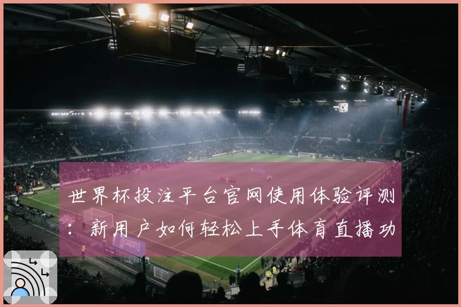 世界杯投注平台官网使用体验评测：新用户如何轻松上手体育直播功能