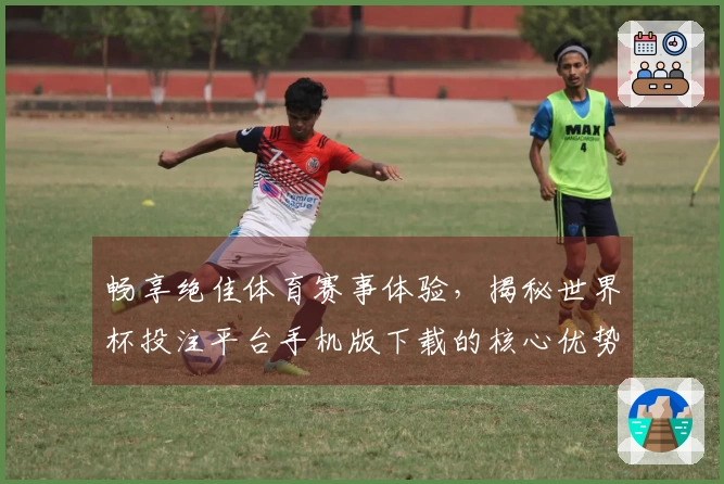 畅享绝佳体育赛事体验，揭秘世界杯投注平台手机版下载的核心优势与使用技巧