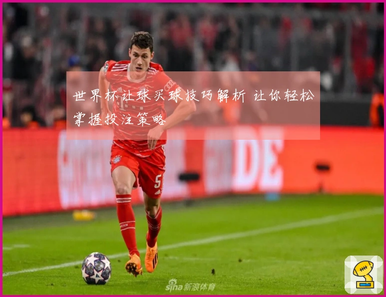 世界杯让球买球技巧解析 让你轻松掌握投注策略