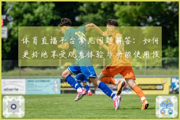 体育直播平台常见问题解答：如何更好地享受观看体验与功能使用技巧