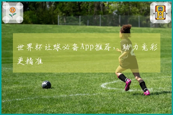 世界杯让球必备App推荐，助力竞彩更精准