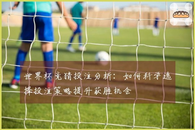 世界杯竞猜投注分析:如何科学选择投注策略提升获胜机会