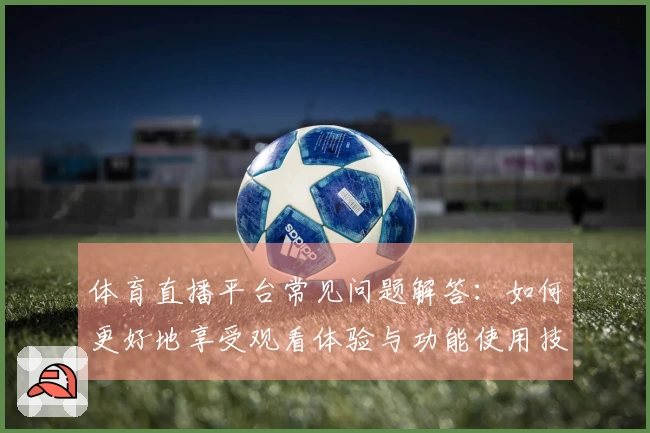 体育直播平台常见问题解答：如何更好地享受观看体验与功能使用技巧