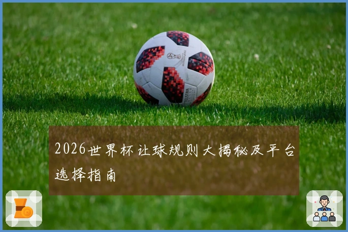 2026世界杯让球规则大揭秘及平台选择指南