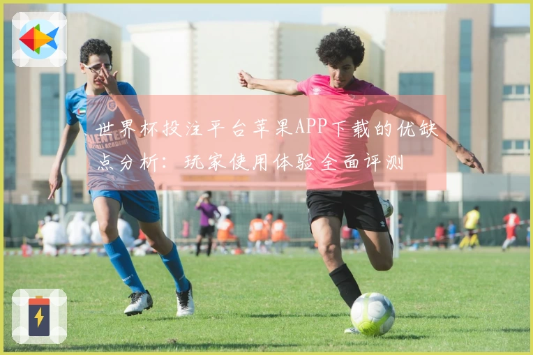 世界杯投注平台苹果APP下载的优缺点分析：玩家使用体验全面评测