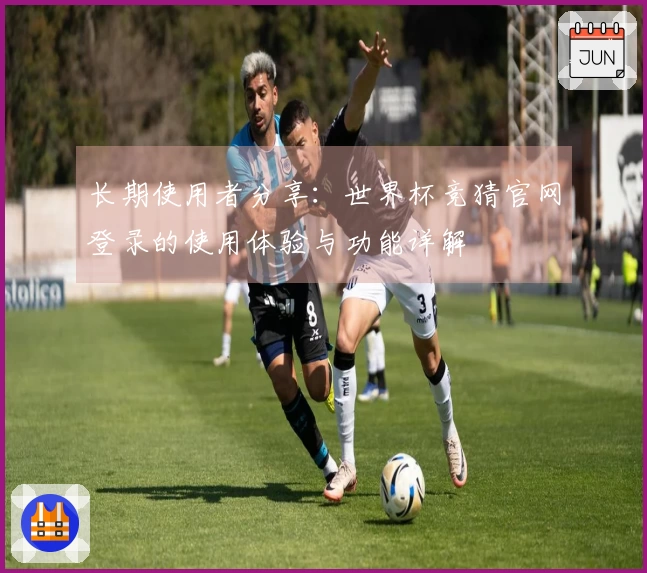 长期使用者分享：世界杯竞猜官网登录的使用体验与功能详解